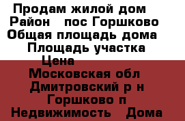 Продам жилой дом.  › Район ­ пос.Горшково › Общая площадь дома ­ 84 › Площадь участка ­ 5 › Цена ­ 2 700 000 - Московская обл., Дмитровский р-н, Горшково п. Недвижимость » Дома, коттеджи, дачи продажа   . Московская обл.